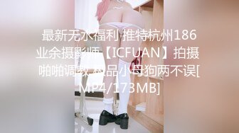 最新无水福利 推特杭州186业余摄影师【ICFUAN】拍摄 啪啪调教 极品小母狗两不误[MP4/173MB]