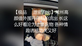 【极品❤️泄密流出】常州高颜值外围丹丹私拍流出 长这么好看沦为土豪玩物 各种情趣诱惑功夫又好