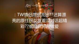 ：TW情侣泄密流出??还算漂亮的原住民女友羞涩对话超精彩??偷偷在房内做爱