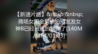 【新速片遞】&nbsp;&nbsp; 商场女厕全景偷拍短发发女神B已经被玩的黢黑了[140M/MP4/01:03]