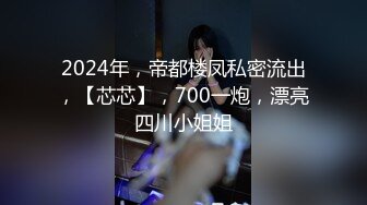 2024年，帝都楼凤私密流出，【芯芯】，700一炮，漂亮四川小姐姐