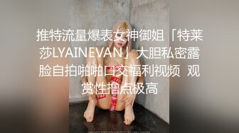 推特流量爆表女神御姐「特莱莎LYAINEVAN」大胆私密露脸自拍啪啪口交福利视频  观赏性撸点极高