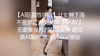 【AI巨星性体验】让女神下海不是梦之完美女神『BABY』无套爆操内射极品女神 超完美AI制作 高清1080P原版