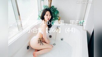 淫妻绿帽：bbc媚黑，黑白配小合集【86v】 (44)