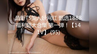 最新TS美人妖网红 甄选1888福利超大合集 第一弹！【141V】 (95)