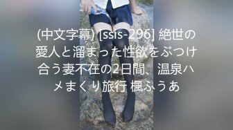 (中文字幕) [ssis-296] 絶世の愛人と溜まった性欲をぶつけ合う妻不在の2日間、温泉ハメまくり旅行 楓ふうあ