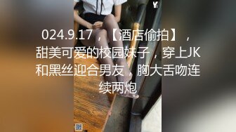 024.9.17，【酒店偷拍】，甜美可爱的校园妹子，穿上JK和黑丝迎合男友，胸大舌吻连续两炮