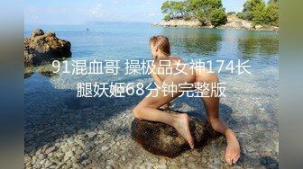 91混血哥 操极品女神174长腿妖姬68分钟完整版