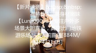 【新片速遞】&nbsp;&nbsp;⚫️⚫️推特超A完美身材嫩妹【Luna000yu】专注户外多场景大胆露出，真空出门地铁游乐场超市人前露逼[884M/MP4/21:03]