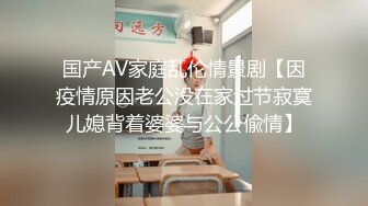 国产AV家庭乱伦情景剧【因疫情原因老公没在家过节寂寞儿媳背着婆婆与公公偸情】