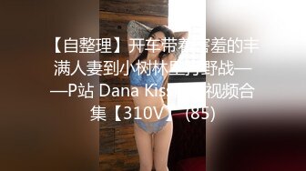 【自整理】开车带着害羞的丰满人妻到小树林里打野战——P站 Dana Kiss最新视频合集【310V】 (85)