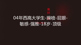 04年西高大学生-操喷-屁眼-敏感-强推-18岁-顶级