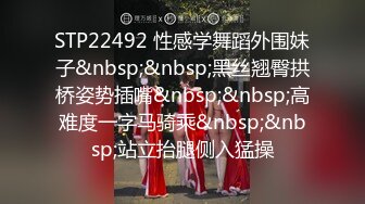 STP22492 性感学舞蹈外围妹子&nbsp;&nbsp;黑丝翘臀拱桥姿势插嘴&nbsp;&nbsp;高难度一字马骑乘&nbsp;&nbsp;站立抬腿侧入猛操