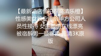 【最新酒店偷拍??高清乐橙】性感美女被安排给甲方公司人员性接待 女主颜值在线漂亮 被宿醉男一顿霍霍 超清3K原版