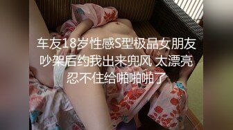 车友18岁性感S型极品女朋友吵架后约我出来兜风 太漂亮忍不住给啪啪啪了