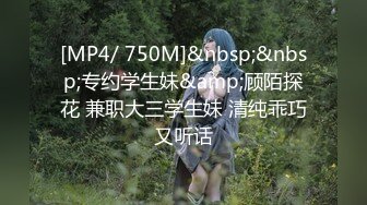 [MP4/ 750M]&nbsp;&nbsp;专约学生妹&amp;顾陌探花 兼职大三学生妹 清纯乖巧又听话