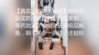 【真实干新婚弟媳妇】农村小伙买药把新婚弟媳妇给弄到，等药劲到了偷偷去玩弄极品鲍鱼，阴毛稀少一条缝，还挺粉嫩干净的