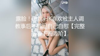 露脸！黑丝+JK喜欢被主人调教事后不满足自己自慰【完整版看下遍简阶】