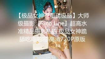 【极品女神??重磅极品】大师级摄影『Rico Line』超高水准精品摄影私拍 极品女神跪舔吃鸡啪啪 高清720P原版