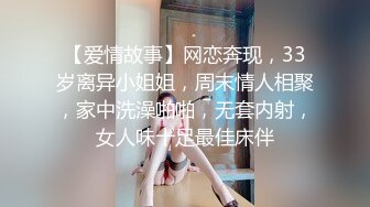 【爱情故事】网恋奔现，33岁离异小姐姐，周末情人相聚，家中洗澡啪啪，无套内射，女人味十足最佳床伴