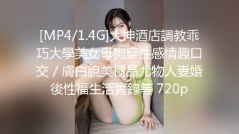 [MP4/1.4G]大神酒店調教乖巧大學美女母狗穿性感情趣口交／膚白貌美極品尤物人妻婚後性福生活實錄等 720p