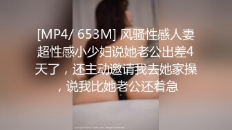 [MP4/ 653M] 风骚性感人妻超性感小少妇说她老公出差4天了，还主动邀请我去她家操，说我比她老公还着急