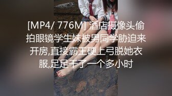 [MP4/ 776M] 酒店摄像头偷拍眼镜学生妹被男同学胁迫来开房,直接霸王硬上弓脱她衣服,足足干了一个多小时