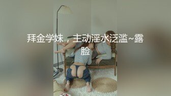 拜金学妹，主动淫水泛滥~露脸