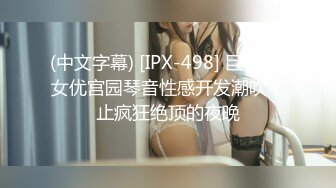 (中文字幕) [IPX-498] 巨乳AV女优宫园琴音性感开发潮吹不止疯狂绝顶的夜晚