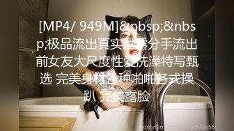 [MP4/ 949M]&nbsp;&nbsp;极品流出真实泄露分手流出前女友大尺度性爱洗澡特写甄选 完美身材各种啪啪各式操趴 完美露脸