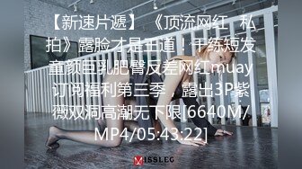 【新速片遞】 《顶流网红✅私拍》露脸才是王道！干练短发童颜巨乳肥臀反差网红muay订阅福利第三季，露出3P紫薇双洞高潮无下限[6640M/MP4/05:43:22]