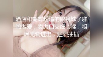 酒店和蝴蝶粉逼的眼镜妹子啪啪做爱，卖力口交细心唑，粗屌无套进出，猛烈抽插