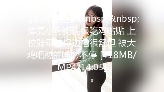 【新片速遞】&nbsp;&nbsp;漂亮小母狗伪娘吃鸡贴贴 上位骑乘边操边撸很舒坦 被大鸡吧怼的呻吟不停 [418MB/MP4/14:05]