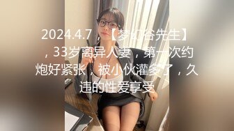 2024.4.7，【梦幻谷先生】，33岁离异人妻，第一次约炮好紧张，被小伙灌多了，久违的性爱享受