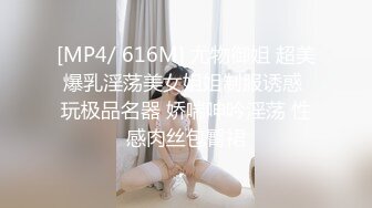 [MP4/ 616M] 尤物御姐 超美爆乳淫荡美女姐姐制服诱惑 玩极品名器 娇喘呻吟淫荡 性感肉丝包臀裙