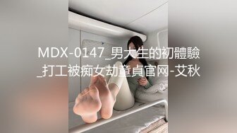 MDX-0147_男大生的初體驗_打工被痴女劫童貞官网-艾秋