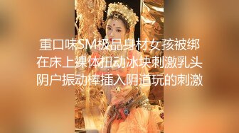 重口味SM极品身材女孩被绑在床上裸体扭动冰块刺激乳头阴户振动棒插入阴道玩的刺激