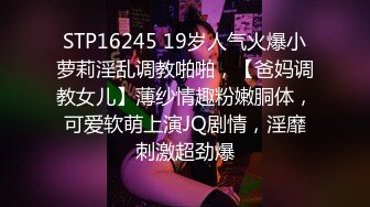 STP16245 19岁人气火爆小萝莉淫乱调教啪啪，【爸妈调教女儿】薄纱情趣粉嫩胴体，可爱软萌上演JQ剧情，淫靡刺激超劲爆