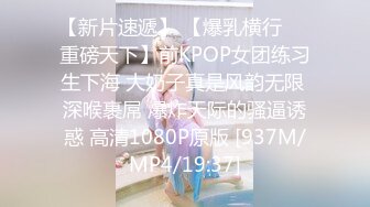 【新片速遞】 【爆乳横行❤️重磅天下】前KPOP女团练习生下海 大奶子真是风韵无限 深喉裹屌 爆炸天际的骚逼诱惑 高清1080P原版 [937M/MP4/19:37]