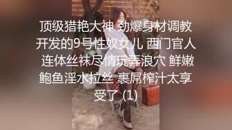 顶级猎艳大神 劲爆身材调教开发的9号性奴女儿 西门官人 连体丝袜尽情玩弄浪穴 鲜嫩鲍鱼淫水拉丝 裹屌榨汁太享受了 (1)