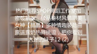 热门推荐SPOP舞蹈工作室加密破解版，极品身材风情甜美女神【晶晶】多种情趣装劲曲露逼露奶热舞挑逗，把你看到入迷的妹子12 (2)