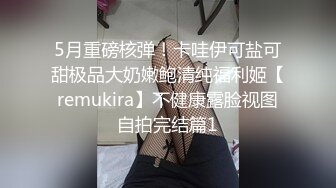 5月重磅核弹！卡哇伊可盐可甜极品大奶嫩鲍清纯福利姬【remukira】不健康露脸视图自拍完结篇1