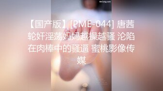 【国产版】[PME-044] 唐茜 轮奸淫荡妈妈越操越骚 沦陷在肉棒中的骚逼 蜜桃影像传媒