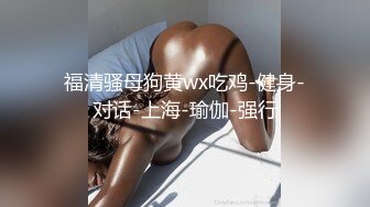 福清骚母狗黄wx吃鸡-健身-对话-上海-瑜伽-强行