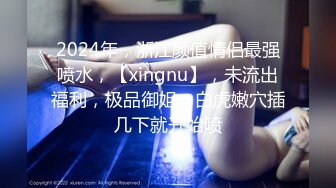 2024年，浙江颜值情侣最强喷水，【xingnu】，未流出福利，极品御姐，白虎嫩穴插几下就开始喷