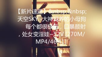 【新片速遞】&nbsp;&nbsp; 天空SKY -大神饲养的小母狗❤️ 每个都很极品，口暴颜射，处女变淫娃~52V [270M/MP4/46:41]