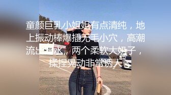 童颜巨乳小姐姐有点清纯，地上振动棒爆插无毛小穴，高潮流出淫水，两个柔软大奶子，揉捏晃动非常诱人