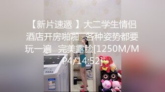 【新片速遞 】大二学生情侣酒店开房啪啪⭐各种姿势都要玩一遍⭐完美露脸[1250M/MP4/14:52]