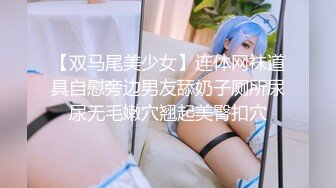 【双马尾美少女】连体网袜道具自慰旁边男友舔奶子厕所尿尿无毛嫩穴翘起美臀扣穴