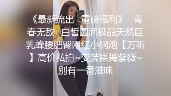 《最新流出✅重磅福利》⭐青春无敌⭐白皙圆润极品天然巨乳蜂腰肥臀网红小钢炮【万听】高价私拍~变装裸舞紫薇~别有一番滋味